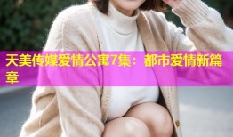 天美传媒爱情公寓7集：都市爱情新篇章