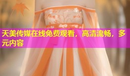 天美传媒在线免费观看，高清流畅，多元内容