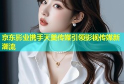 京东影业携手天美传媒引领影视传媒新潮流