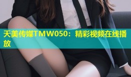 天美传媒TMW050：精彩视频在线播放