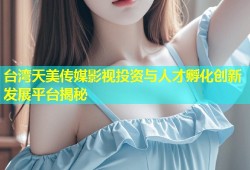 台湾天美传媒影视投资与人才孵化创新发展平台揭秘