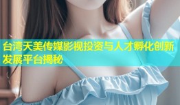 台湾天美传媒影视投资与人才孵化创新发展平台揭秘