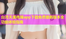 台湾天美传媒app下载免费最新版本全功能体验指南