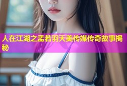 人在江湖之孟若羽天美传媒传奇故事揭秘