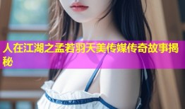 人在江湖之孟若羽天美传媒传奇故事揭秘