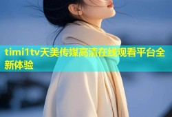 timi1tv天美传媒高清在线观看平台全新体验