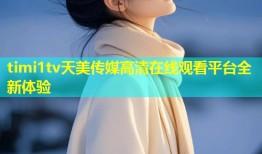 timi1tv天美传媒高清在线观看平台全新体验