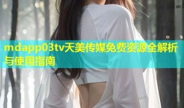 mdapp03tv天美传媒免费资源全解析与使用指南