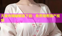 天美传媒破解版下载：免费观看国产视频