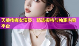 天美传媒女演员：精选模特与独家内容平台