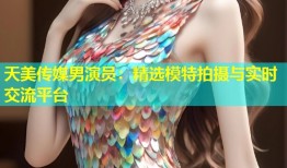 天美传媒男演员：精选模特拍摄与实时交流平台