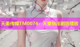 天美传媒TM0074：天堂悬崖剧情播放