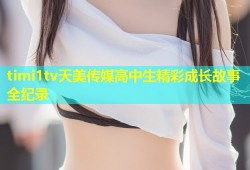 timi1tv天美传媒高中生精彩成长故事全纪录