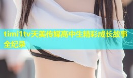 timi1tv天美传媒高中生精彩成长故事全纪录