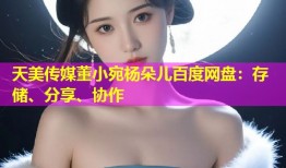 天美传媒董小宛杨朵儿百度网盘：存储、分享、协作