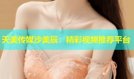 天美传媒沙美辰：精彩视频推荐平台