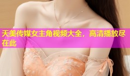 天美传媒女主角视频大全，高清播放尽在此