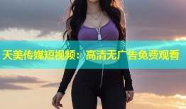 天美传媒短视频：高清无广告免费观看