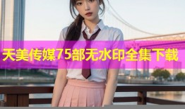 天美传媒75部无水印全集下载