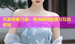 天美传媒75集：精选模特拍摄与互动体验