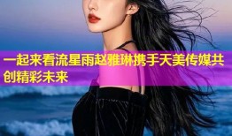 一起来看流星雨赵雅琳携手天美传媒共创精彩未来