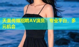 天美传媒招聘AV演员：专业平台，多元机会