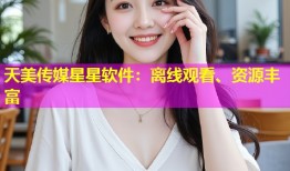 天美传媒星星软件：离线观看、资源丰富