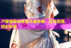 卢珊珊带你体验天美传媒：互动直播、精彩影视