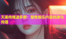天美传媒波多野：聚焦娱乐内容创造与传播