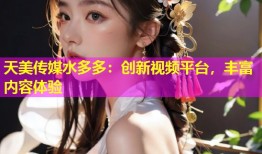 天美传媒水多多：创新视频平台，丰富内容体验
