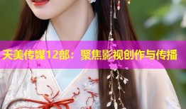 天美传媒12部：聚焦影视创作与传播