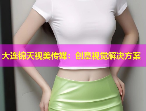 大连锦天视美传媒：创意视觉解决方案
