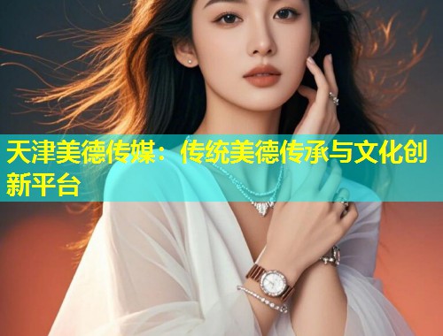 天津美德传媒：传统美德传承与文化创新平台
