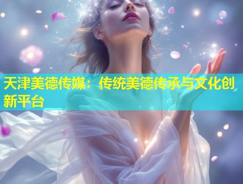天津美德传媒：传统美德传承与文化创新平台