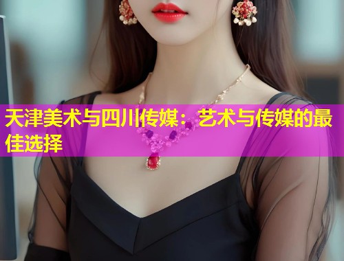 天津美术与四川传媒：艺术与传媒的最佳选择