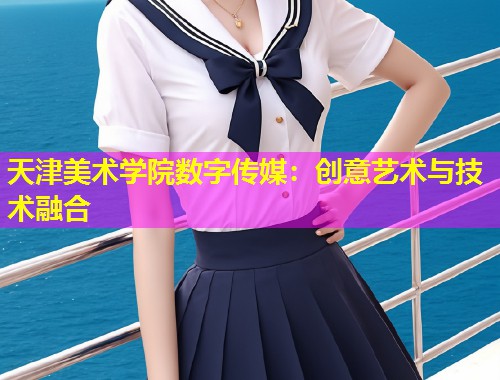 天津美术学院数字传媒：创意艺术与技术融合