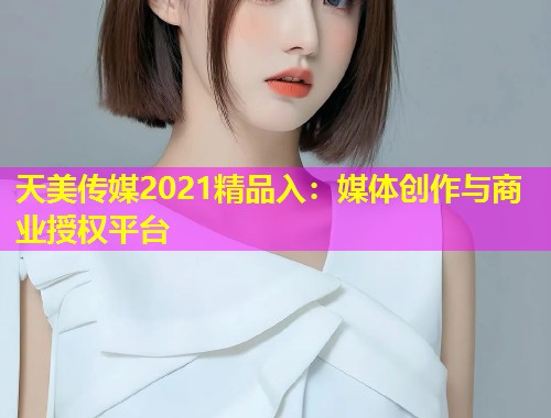 天美传媒2021精品入：媒体创作与商业授权平台