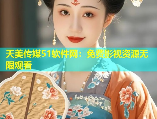 天美传媒51软件网：免费影视资源无限观看