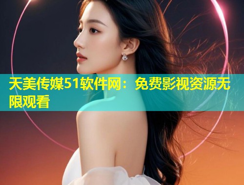 天美传媒51软件网：免费影视资源无限观看