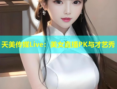 天美传媒Live：美女直播PK与才艺秀