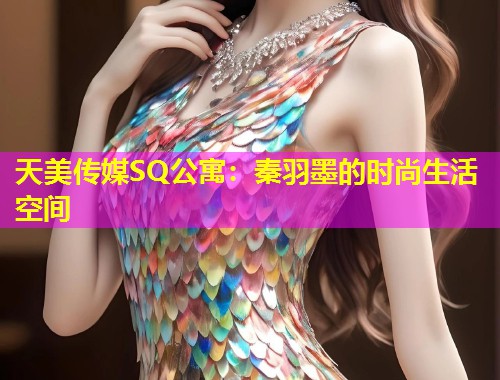 天美传媒SQ公寓：秦羽墨的时尚生活空间