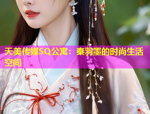 天美传媒SQ公寓：秦羽墨的时尚生活空间