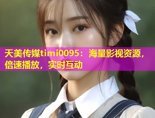 天美传媒timi0095：海量影视资源，倍速播放，实时互动