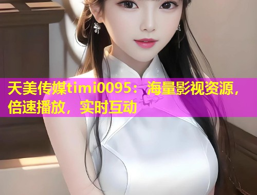 天美传媒timi0095：海量影视资源，倍速播放，实时互动