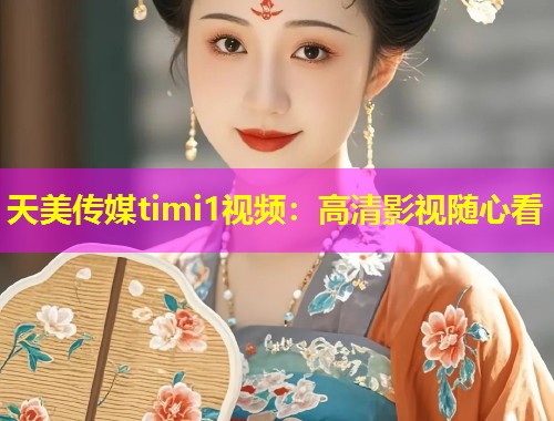 天美传媒timi1视频：高清影视随心看