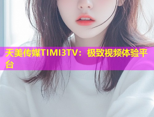 天美传媒TIMI3TV：极致视频体验平台