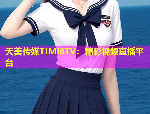 天美传媒TIMI8TV：精彩视频直播平台