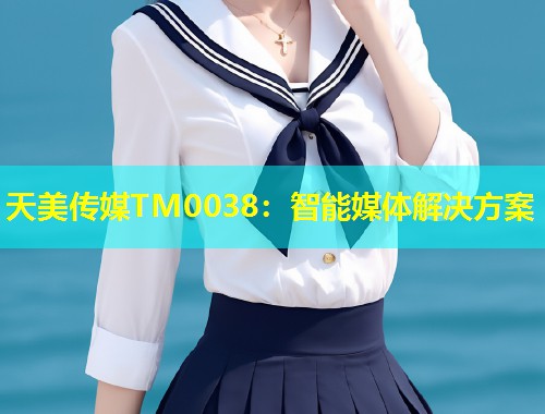天美传媒TM0038：智能媒体解决方案