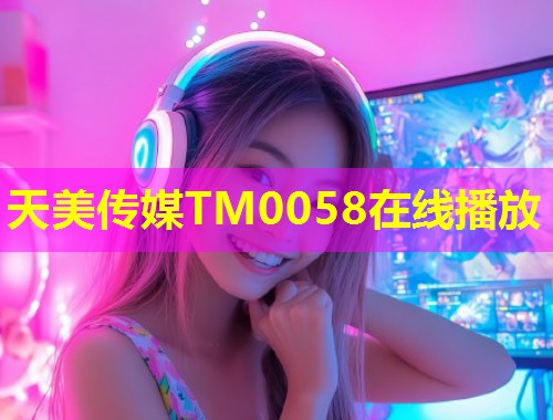 天美传媒TM0058在线播放