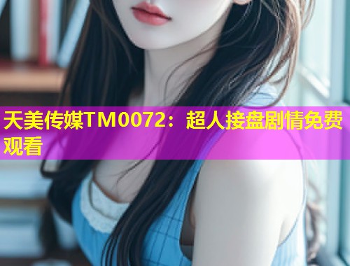 天美传媒TM0072：超人接盘剧情免费观看